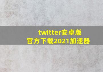 twitter安卓版官方下载2021加速器