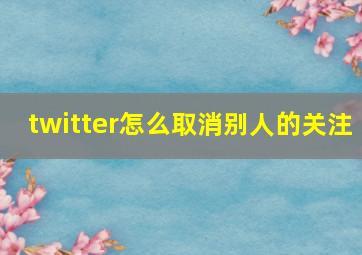 twitter怎么取消别人的关注