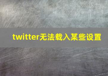 twitter无法载入某些设置