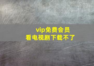 vip免费会员看电视剧下载不了