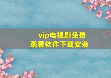 vip电视剧免费观看软件下载安装