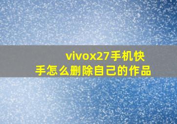 vivox27手机快手怎么删除自己的作品