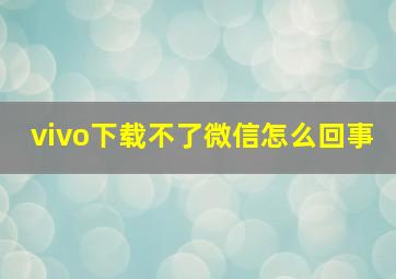 vivo下载不了微信怎么回事