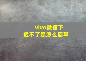 vivo微信下载不了是怎么回事