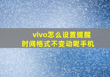 vivo怎么设置提醒时间格式不变动呢手机