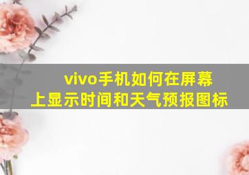 vivo手机如何在屏幕上显示时间和天气预报图标