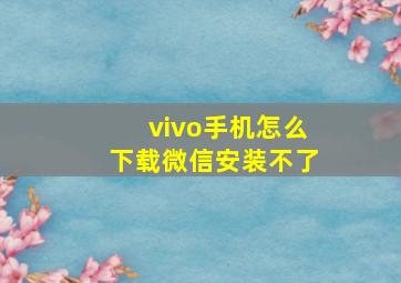 vivo手机怎么下载微信安装不了