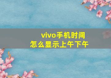 vivo手机时间怎么显示上午下午