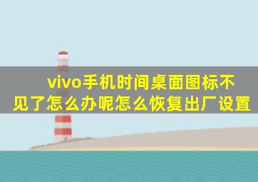 vivo手机时间桌面图标不见了怎么办呢怎么恢复出厂设置