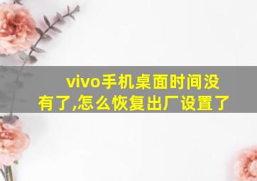 vivo手机桌面时间没有了,怎么恢复出厂设置了