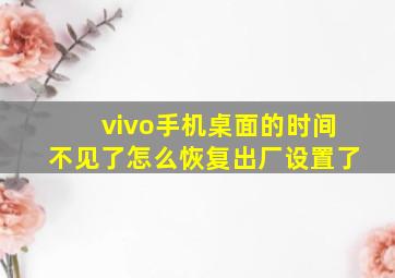 vivo手机桌面的时间不见了怎么恢复出厂设置了