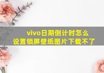 vivo日期倒计时怎么设置锁屏壁纸图片下载不了