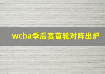 wcba季后赛首轮对阵出炉