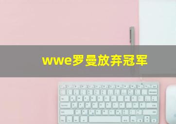 wwe罗曼放弃冠军