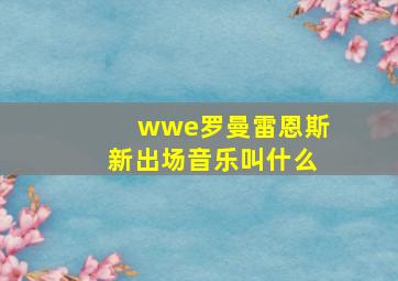 wwe罗曼雷恩斯新出场音乐叫什么