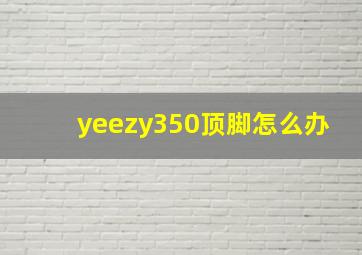 yeezy350顶脚怎么办