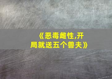 《恶毒雌性,开局就送五个兽夫》