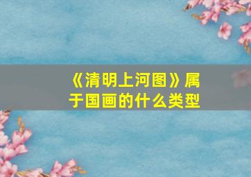 《清明上河图》属于国画的什么类型