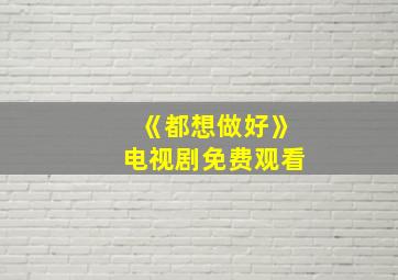 《都想做好》电视剧免费观看