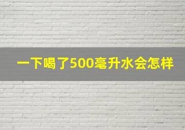 一下喝了500毫升水会怎样