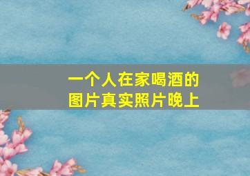 一个人在家喝酒的图片真实照片晚上