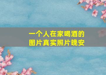 一个人在家喝酒的图片真实照片晚安