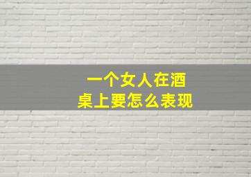 一个女人在酒桌上要怎么表现