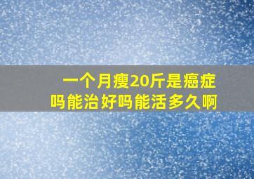 一个月瘦20斤是癌症吗能治好吗能活多久啊