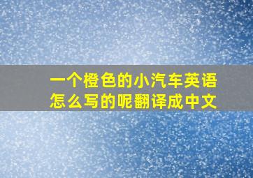 一个橙色的小汽车英语怎么写的呢翻译成中文