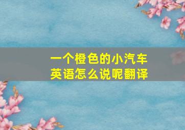 一个橙色的小汽车英语怎么说呢翻译