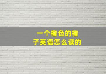 一个橙色的橙子英语怎么读的