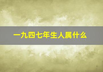 一九四七年生人属什么