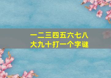 一二三四五六七八大九十打一个字谜