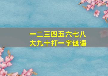 一二三四五六七八大九十打一字谜语