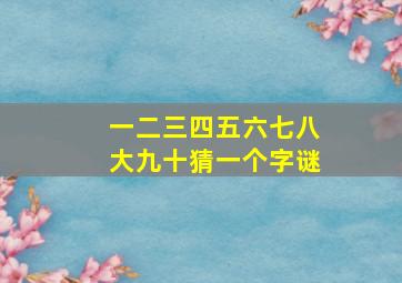 一二三四五六七八大九十猜一个字谜