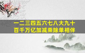 一二三四五六七八大九十百千万亿加减乘除单相伴