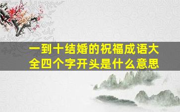 一到十结婚的祝福成语大全四个字开头是什么意思