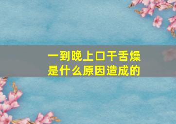 一到晚上口干舌燥是什么原因造成的