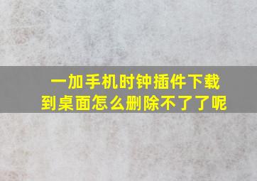 一加手机时钟插件下载到桌面怎么删除不了了呢