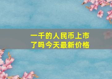 一千的人民币上市了吗今天最新价格