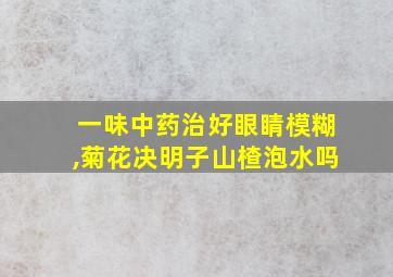 一味中药治好眼睛模糊,菊花决明子山楂泡水吗