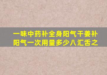 一味中药补全身阳气干姜补阳气一次用量多少八汇舌之