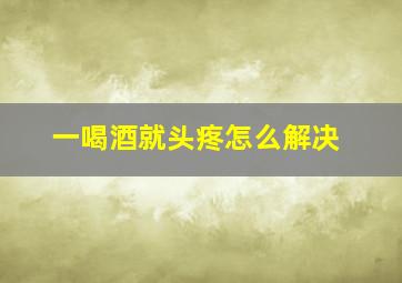 一喝酒就头疼怎么解决