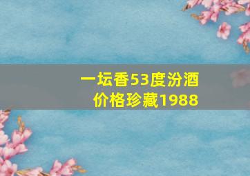 一坛香53度汾酒价格珍藏1988