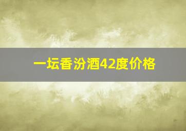 一坛香汾酒42度价格