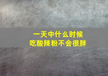 一天中什么时候吃酸辣粉不会很胖