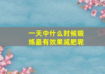 一天中什么时候锻炼最有效果减肥呢