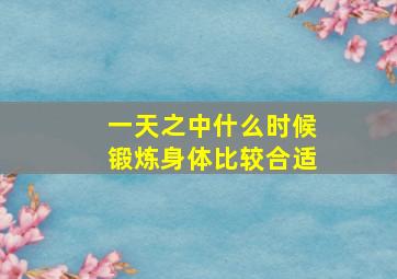 一天之中什么时候锻炼身体比较合适