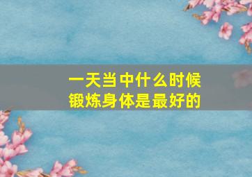 一天当中什么时候锻炼身体是最好的