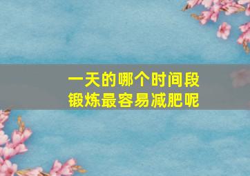 一天的哪个时间段锻炼最容易减肥呢